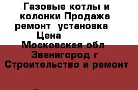 Газовые котлы и колонки.Продажа, ремонт, установка. › Цена ­ 2 500 - Московская обл., Звенигород г. Строительство и ремонт » Вентиляция и кондиционирование   